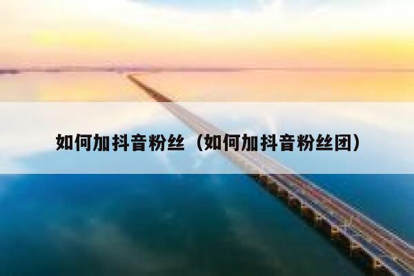 如何加抖音粉丝（如何加抖音粉丝团） 第1张