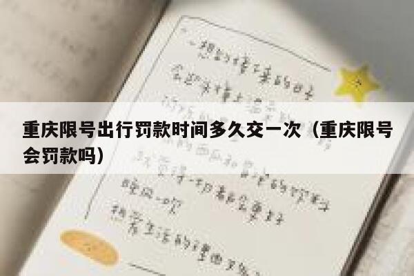 重庆限号出行罚款时间多久交一次（重庆限号会罚款吗） 第1张