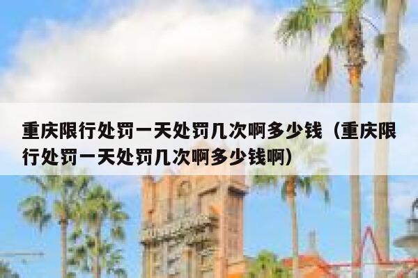重庆限行处罚一天处罚几次啊多少钱(重庆限行处罚一天处罚几次啊多少钱啊) 第1张 重庆限行处罚一天处罚几次啊多少钱(重庆限行处罚一天处罚几次啊多少钱啊) 第1张