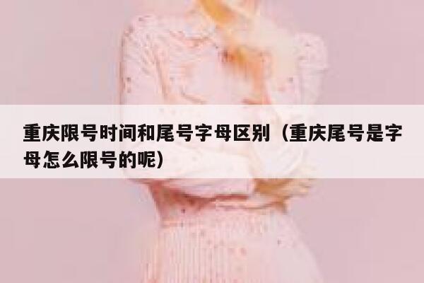 重庆限号时间和尾号字母区别(重庆尾号是字母怎么限号的呢) 第1张 重庆限号时间和尾号字母区别(重庆尾号是字母怎么限号的呢) 第1张