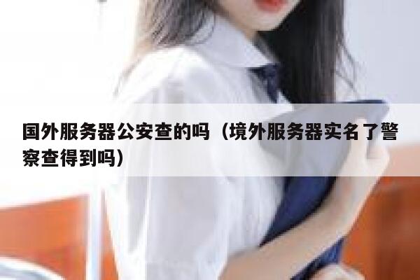 国外服务器公安查的吗（境外服务器实名了警察查得到吗） 第1张