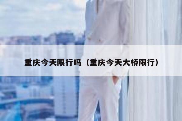 重庆今天限行吗（重庆今天大桥限行） 第1张