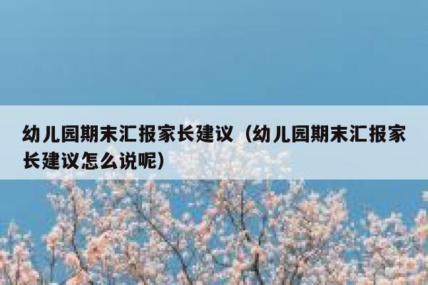 幼儿园期末汇报家长建议(幼儿园期末汇报家长建议怎么说呢) 第1张 幼儿园期末汇报家长建议(幼儿园期末汇报家长建议怎么说呢) 第1张