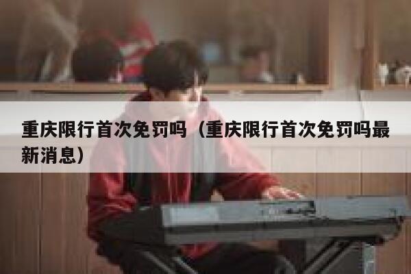 重庆限行首次免罚吗(重庆限行首次免罚吗最新消息) 第1张 重庆限行首次免罚吗(重庆限行首次免罚吗最新消息) 第1张