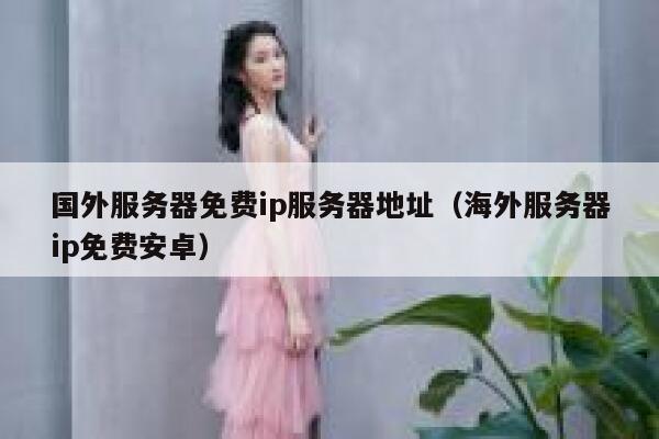 国外服务器免费ip服务器地址(海外服务器ip免费安卓) 第1张 国外服务器免费ip服务器地址(海外服务器ip免费安卓) 第1张