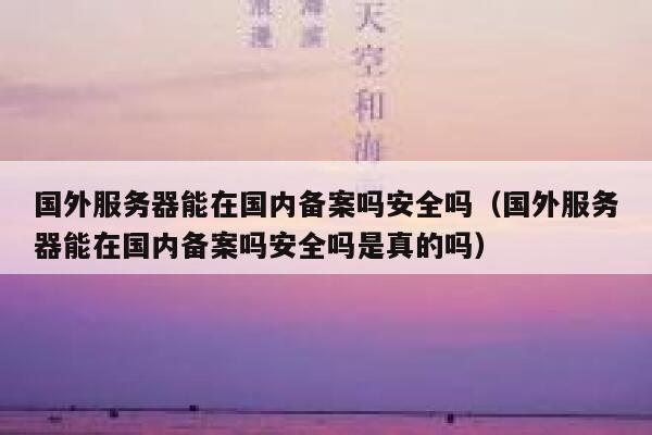 国外服务器能在国内备案吗安全吗(国外服务器能在国内备案吗安全吗是真的吗) 第1张 国外服务器能在国内备案吗安全吗(国外服务器能在国内备案吗安全吗是真的吗) 第1张