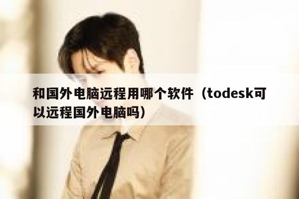 和国外电脑远程用哪个软件（todesk可以远程国外电脑吗） 第1张