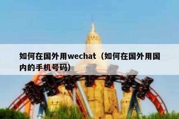 如何在国外用wechat（如何在国外用国内的手机号码） 第1张