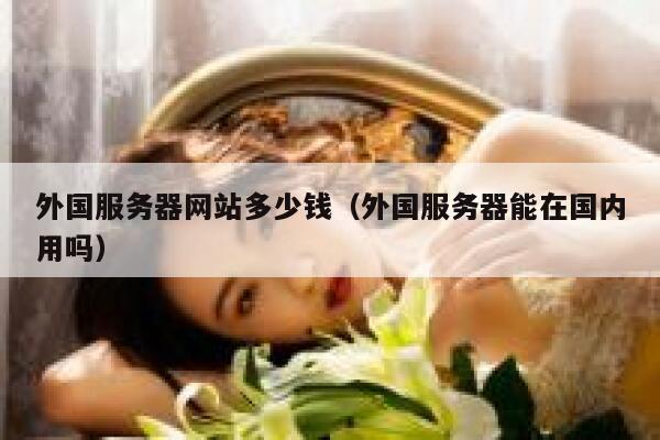 外国服务器网站多少钱(外国服务器能在国内用吗) 第1张 外国服务器网站多少钱(外国服务器能在国内用吗) 第1张