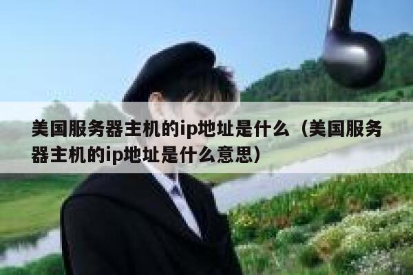 美国服务器主机的ip地址是什么（美国服务器主机的ip地址是什么意思） 第1张