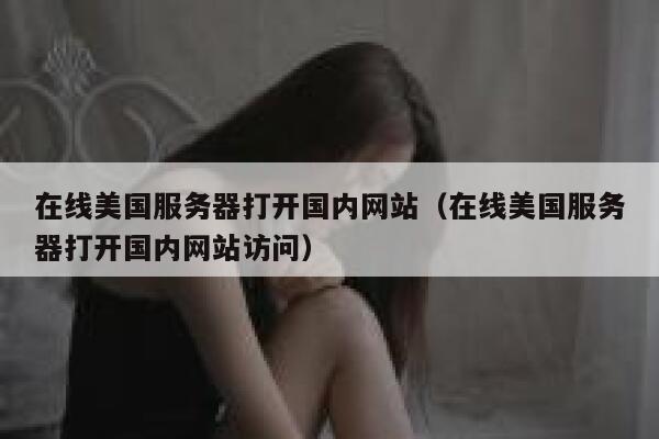在线美国服务器打开国内网站（在线美国服务器打开国内网站访问） 第1张