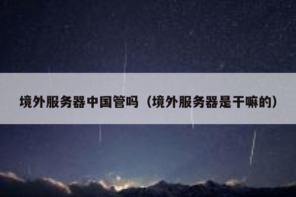 境外服务器中国管吗(境外服务器是干嘛的) 第1张 境外服务器中国管吗(境外服务器是干嘛的) 第1张