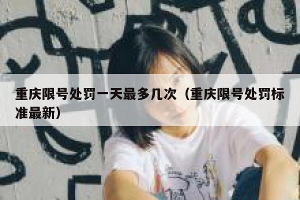 重庆限号处罚一天最多几次(重庆限号处罚标准最新) 第1张 重庆限号处罚一天最多几次(重庆限号处罚标准最新) 第1张