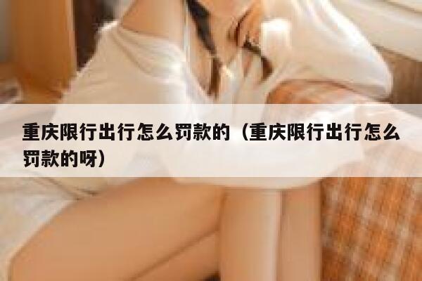 重庆限行出行怎么罚款的(重庆限行出行怎么罚款的呀) 第1张 重庆限行出行怎么罚款的(重庆限行出行怎么罚款的呀) 第1张
