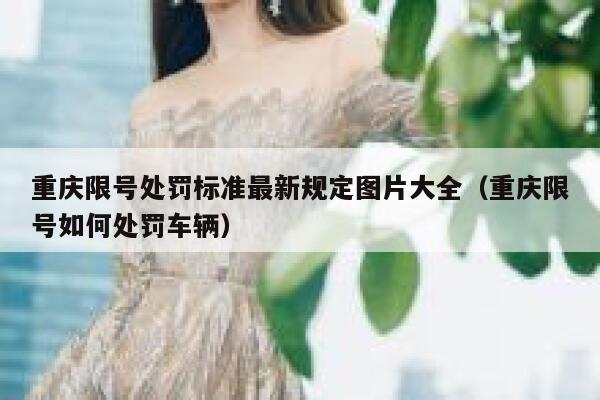 重庆限号处罚标准最新规定图片大全(重庆限号如何处罚车辆) 第1张 重庆限号处罚标准最新规定图片大全(重庆限号如何处罚车辆) 第1张