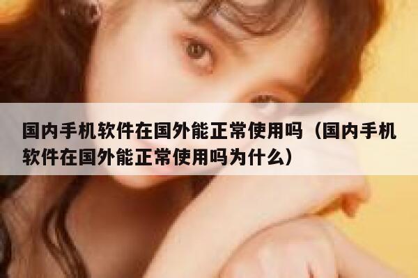 国内手机软件在国外能正常使用吗（国内手机软件在国外能正常使用吗为什么） 第1张