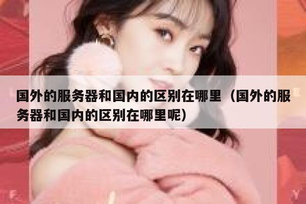 国外的服务器和国内的区别在哪里(国外的服务器和国内的区别在哪里呢) 第1张 国外的服务器和国内的区别在哪里(国外的服务器和国内的区别在哪里呢) 第1张