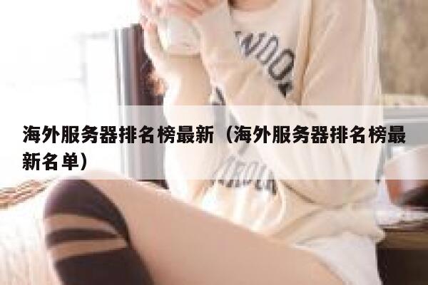 海外服务器排名榜最新(海外服务器排名榜最新名单) 第1张 海外服务器排名榜最新(海外服务器排名榜最新名单) 第1张