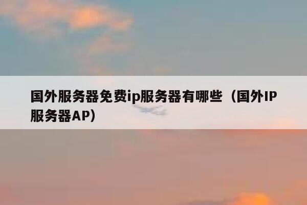 国外服务器免费ip服务器有哪些（国外IP服务器AP） 第1张
