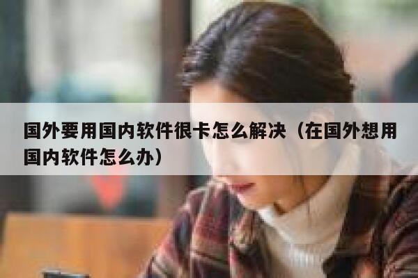 国外要用国内软件很卡怎么解决(在国外想用国内软件怎么办) 第1张 国外要用国内软件很卡怎么解决(在国外想用国内软件怎么办) 第1张