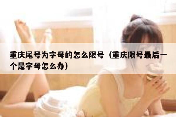 重庆尾号为字母的怎么限号（重庆限号最后一个是字母怎么办） 第1张