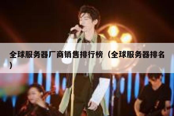 全球服务器厂商销售排行榜(全球服务器排名) 第1张 全球服务器厂商销售排行榜(全球服务器排名) 第1张