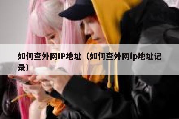 如何查外网IP地址(如何查外网ip地址记录) 第1张 如何查外网IP地址(如何查外网ip地址记录) 第1张