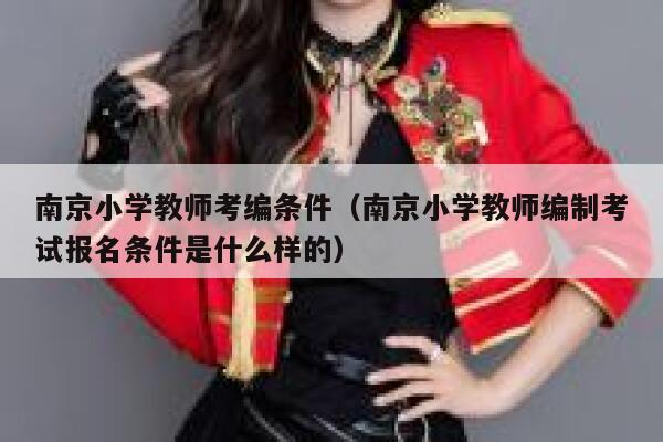 南京小学教师考编条件(南京小学教师编制考试报名条件是什么样的) 第1张 南京小学教师考编条件(南京小学教师编制考试报名条件是什么样的) 第1张