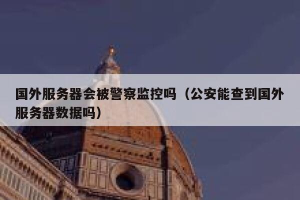国外服务器会被警察监控吗(公安能查到国外服务器数据吗) 第1张 国外服务器会被警察监控吗(公安能查到国外服务器数据吗) 第1张