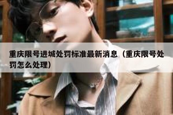 重庆限号进城处罚标准最新消息（重庆限号处罚怎么处理） 第1张