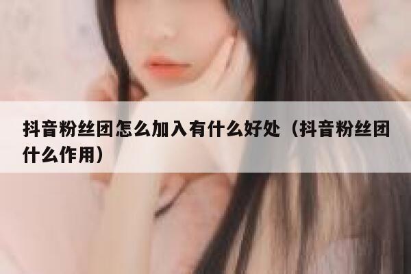 抖音粉丝团怎么加入有什么好处(抖音粉丝团什么作用) 第1张 抖音粉丝团怎么加入有什么好处(抖音粉丝团什么作用) 第1张
