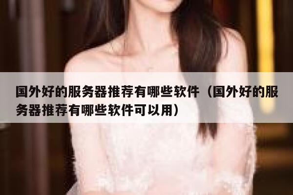 国外好的服务器推荐有哪些软件(国外好的服务器推荐有哪些软件可以用) 第1张 国外好的服务器推荐有哪些软件(国外好的服务器推荐有哪些软件可以用) 第1张