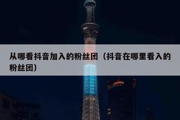 从哪看抖音加入的粉丝团（抖音在哪里看入的粉丝团） 第1张