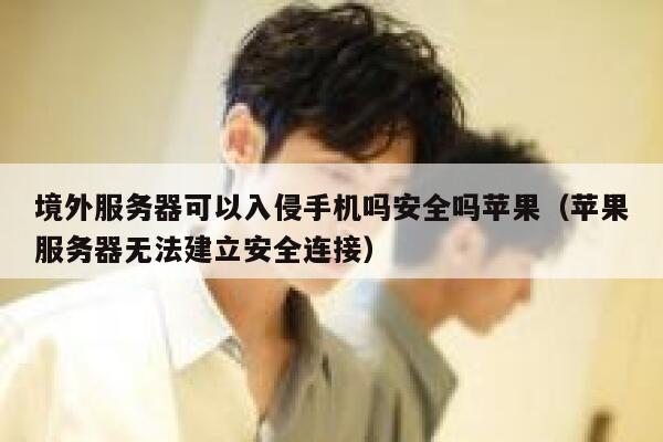 境外服务器可以入侵手机吗安全吗苹果(苹果服务器无法建立安全连接) 第1张 境外服务器可以入侵手机吗安全吗苹果(苹果服务器无法建立安全连接) 第1张
