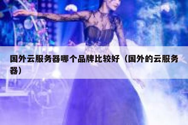 国外云服务器哪个品牌比较好(国外的云服务器) 第1张 国外云服务器哪个品牌比较好(国外的云服务器) 第1张