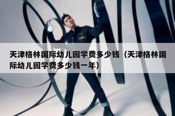 天津格林国际幼儿园学费多少钱（天津格林国际幼儿园学费多少钱一年） 第1张