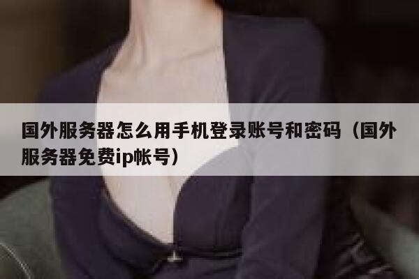 国外服务器怎么用手机登录账号和密码（国外服务器免费ip帐号） 第1张