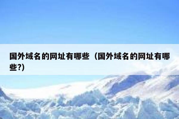 国外域名的网址有哪些（国外域名的网址有哪些?） 第1张