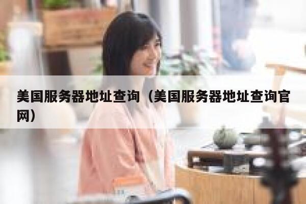 美国服务器地址查询（美国服务器地址查询官网） 第1张