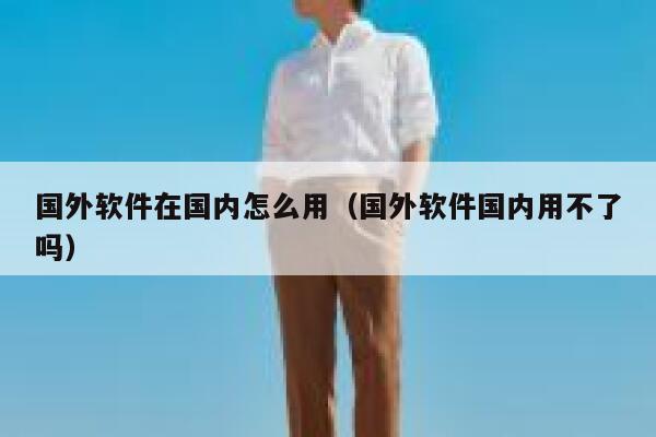 国外软件在国内怎么用（国外软件国内用不了吗） 第1张