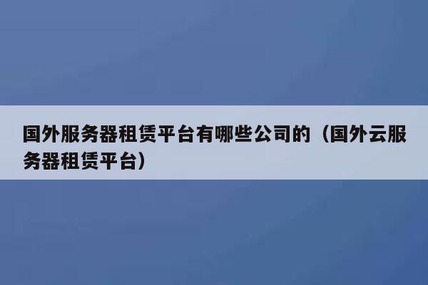 国外服务器租赁平台有哪些公司的（国外云服务器租赁平台） 第1张
