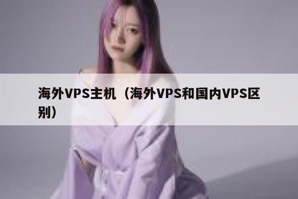 海外VPS主机（海外VPS和国内VPS区别） 第1张