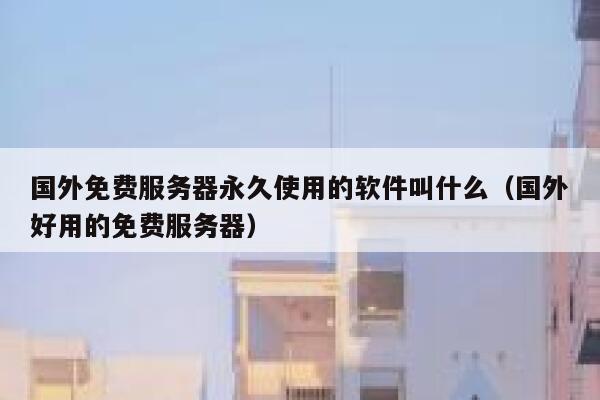 国外免费服务器永久使用的软件叫什么(国外好用的免费服务器) 第1张 国外免费服务器永久使用的软件叫什么(国外好用的免费服务器) 第1张