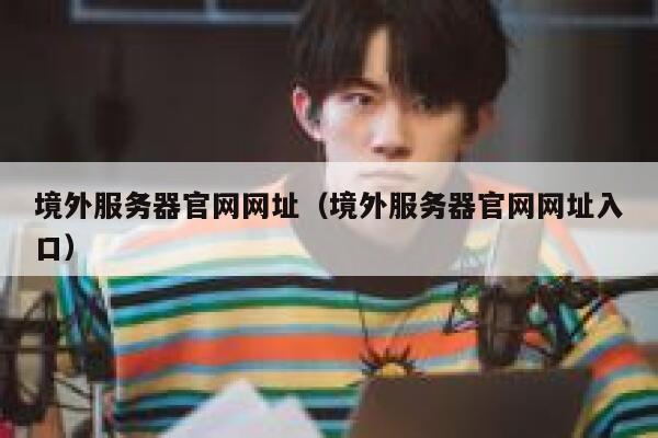 境外服务器官网网址(境外服务器官网网址入口) 第1张 境外服务器官网网址(境外服务器官网网址入口) 第1张