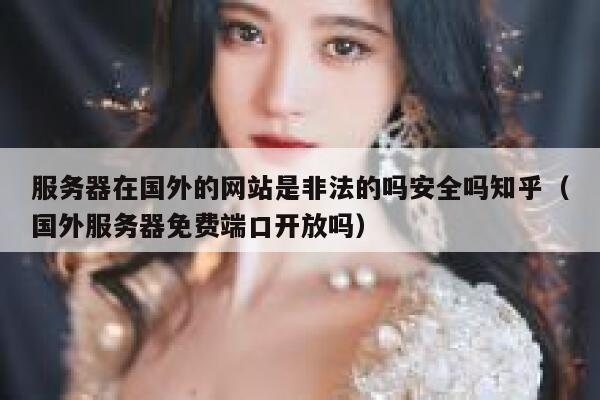 服务器在国外的网站是非法的吗安全吗知乎(国外服务器免费端口开放吗) 第1张 服务器在国外的网站是非法的吗安全吗知乎(国外服务器免费端口开放吗) 第1张