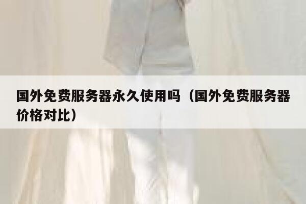 国外免费服务器永久使用吗（国外免费服务器价格对比） 第1张