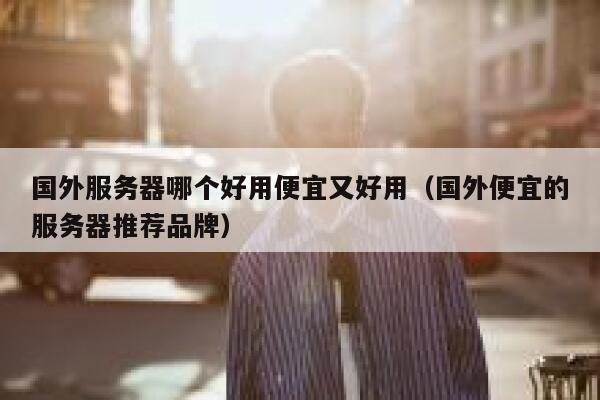国外服务器哪个好用便宜又好用(国外便宜的服务器推荐品牌) 第1张 国外服务器哪个好用便宜又好用(国外便宜的服务器推荐品牌) 第1张