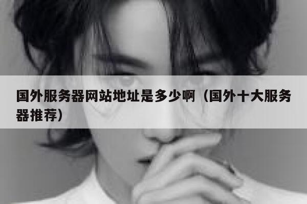 国外服务器网站地址是多少啊(国外十大服务器推荐) 第1张 国外服务器网站地址是多少啊(国外十大服务器推荐) 第1张