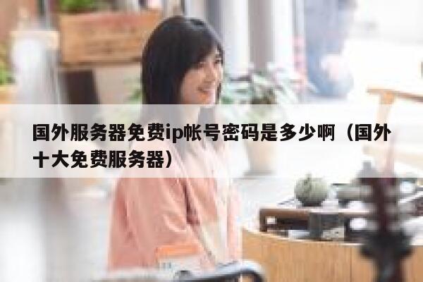 国外服务器免费ip帐号密码是多少啊（国外十大免费服务器） 第1张