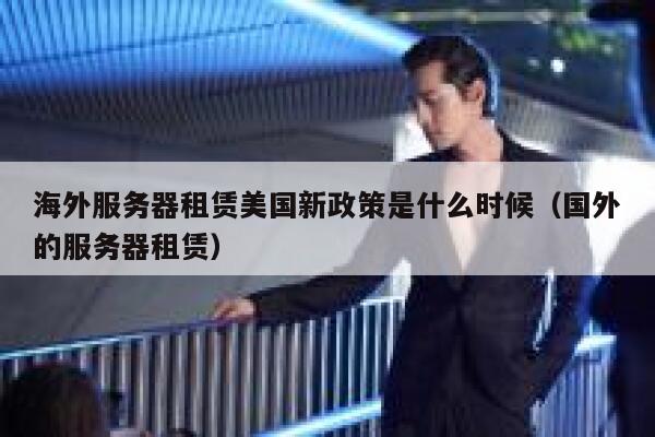 海外服务器租赁美国新政策是什么时候（国外的服务器租赁） 第1张